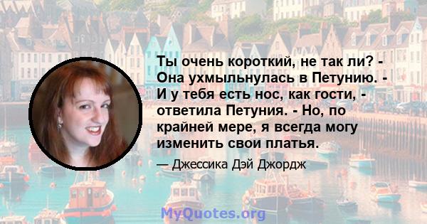 Ты очень короткий, не так ли? - Она ухмыльнулась в Петунию. - И у тебя есть нос, как гости, - ответила Петуния. - Но, по крайней мере, я всегда могу изменить свои платья.