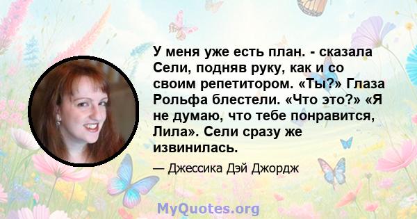 У меня уже есть план. - сказала Сели, подняв руку, как и со своим репетитором. «Ты?» Глаза Рольфа блестели. «Что это?» «Я не думаю, что тебе понравится, Лила». Сели сразу же извинилась.