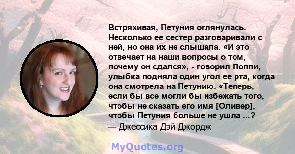 Встряхивая, Петуния оглянулась. Несколько ее сестер разговаривали с ней, но она их не слышала. «И это отвечает на наши вопросы о том, почему он сдался», - говорил Поппи, улыбка подняла один угол ее рта, когда она