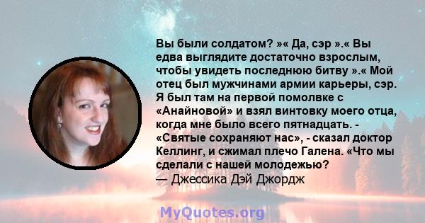 Вы были солдатом? »« Да, сэр ».« Вы едва выглядите достаточно взрослым, чтобы увидеть последнюю битву ».« Мой отец был мужчинами армии карьеры, сэр. Я был там на первой помолвке с «Анайновой» и взял винтовку моего отца, 