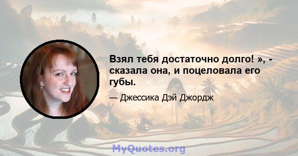 Взял тебя достаточно долго! », - сказала она, и поцеловала его губы.