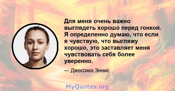 Для меня очень важно выглядеть хорошо перед гонкой. Я определенно думаю, что если я чувствую, что выгляжу хорошо, это заставляет меня чувствовать себя более уверенно.