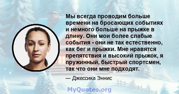 Мы всегда проводим больше времени на бросающих событиях и немного больше на прыжке в длину. Они мои более слабые события - они не так естественно, как бег и прыжки. Мне нравятся препятствия и высокий прыжок, я