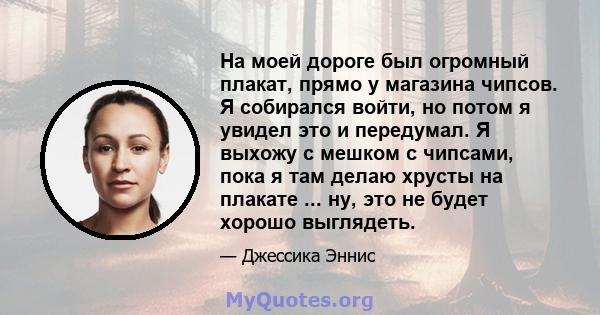 На моей дороге был огромный плакат, прямо у магазина чипсов. Я собирался войти, но потом я увидел это и передумал. Я выхожу с мешком с чипсами, пока я там делаю хрусты на плакате ... ну, это не будет хорошо выглядеть.