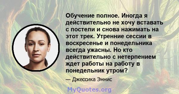 Обучение полное. Иногда я действительно не хочу вставать с постели и снова нажимать на этот трек. Утренние сессии в воскресенье и понедельника всегда ужасны. Но кто действительно с нетерпением ждет работы на работу в