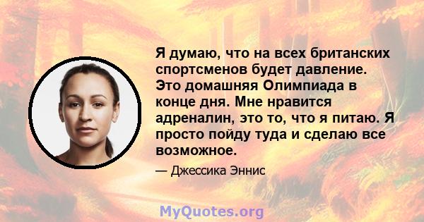 Я думаю, что на всех британских спортсменов будет давление. Это домашняя Олимпиада в конце дня. Мне нравится адреналин, это то, что я питаю. Я просто пойду туда и сделаю все возможное.