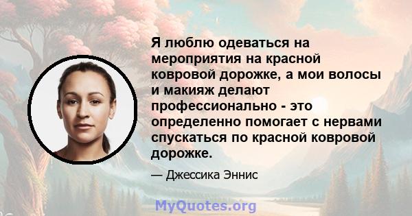 Я люблю одеваться на мероприятия на красной ковровой дорожке, а мои волосы и макияж делают профессионально - это определенно помогает с нервами спускаться по красной ковровой дорожке.