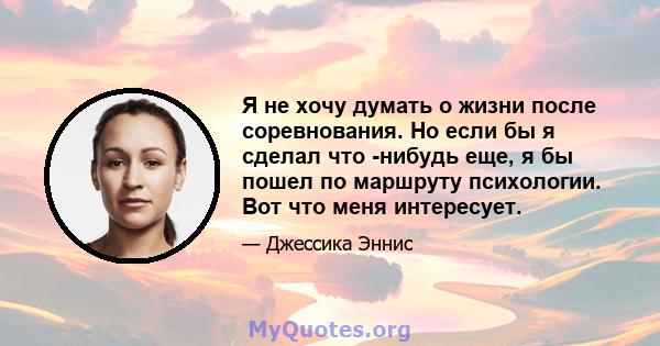 Я не хочу думать о жизни после соревнования. Но если бы я сделал что -нибудь еще, я бы пошел по маршруту психологии. Вот что меня интересует.