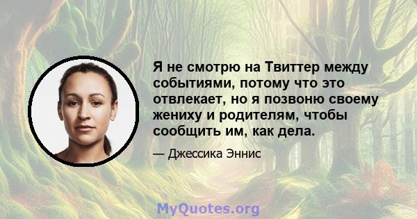 Я не смотрю на Твиттер между событиями, потому что это отвлекает, но я позвоню своему жениху и родителям, чтобы сообщить им, как дела.