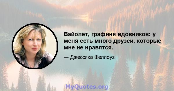 Вайолет, графиня вдовников: у меня есть много друзей, которые мне не нравятся.