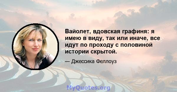 Вайолет, вдовская графиня: я имею в виду, так или иначе, все идут по проходу с половиной истории скрытой.