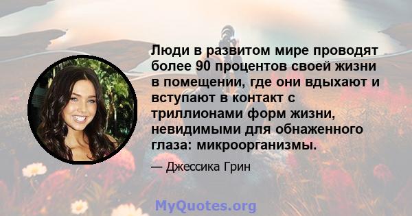 Люди в развитом мире проводят более 90 процентов своей жизни в помещении, где они вдыхают и вступают в контакт с триллионами форм жизни, невидимыми для обнаженного глаза: микроорганизмы.