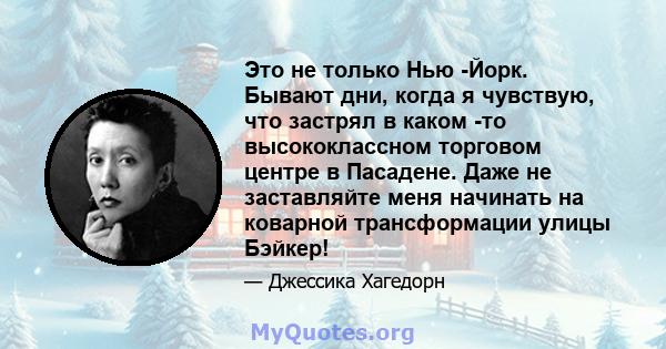 Это не только Нью -Йорк. Бывают дни, когда я чувствую, что застрял в каком -то высококлассном торговом центре в Пасадене. Даже не заставляйте меня начинать на коварной трансформации улицы Бэйкер!