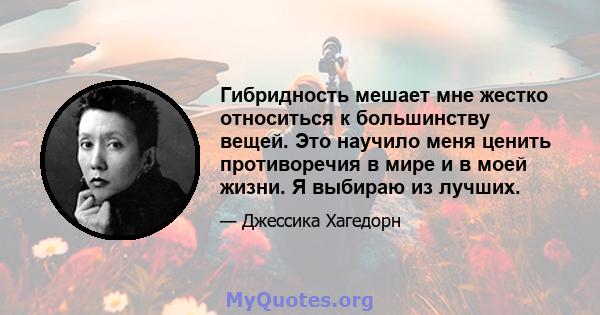 Гибридность мешает мне жестко относиться к большинству вещей. Это научило меня ценить противоречия в мире и в моей жизни. Я выбираю из лучших.