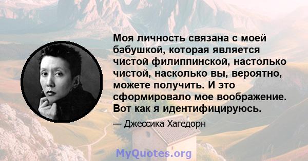 Моя личность связана с моей бабушкой, которая является чистой филиппинской, настолько чистой, насколько вы, вероятно, можете получить. И это сформировало мое воображение. Вот как я идентифицируюсь.