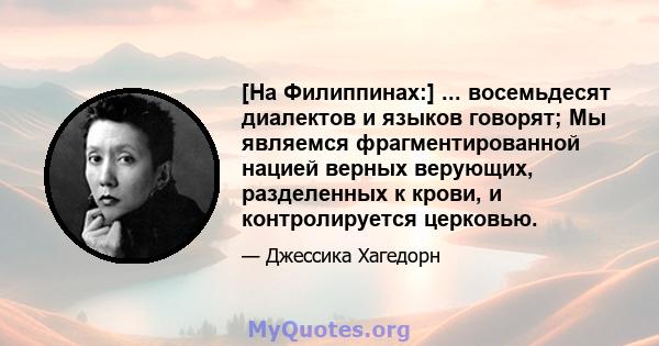 [На Филиппинах:] ... восемьдесят диалектов и языков говорят; Мы являемся фрагментированной нацией верных верующих, разделенных к крови, и контролируется церковью.