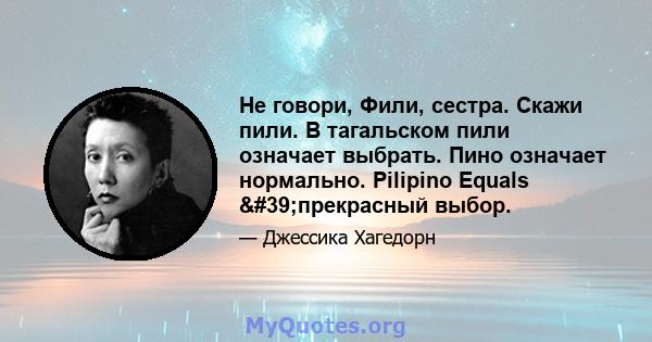 Не говори, Фили, сестра. Скажи пили. В тагальском пили означает выбрать. Пино означает нормально. Pilipino Equals 'прекрасный выбор.