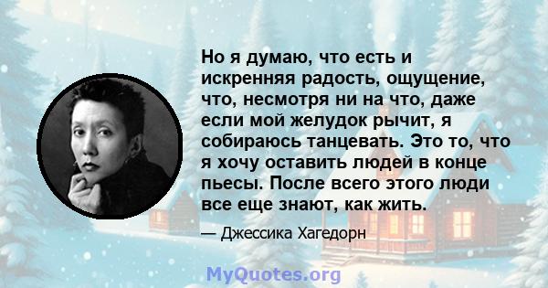 Но я думаю, что есть и искренняя радость, ощущение, что, несмотря ни на что, даже если мой желудок рычит, я собираюсь танцевать. Это то, что я хочу оставить людей в конце пьесы. После всего этого люди все еще знают, как 