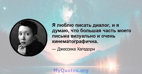 Я люблю писать диалог, и я думаю, что большая часть моего письма визуально и очень кинематографична.