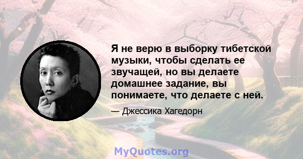 Я не верю в выборку тибетской музыки, чтобы сделать ее звучащей, но вы делаете домашнее задание, вы понимаете, что делаете с ней.