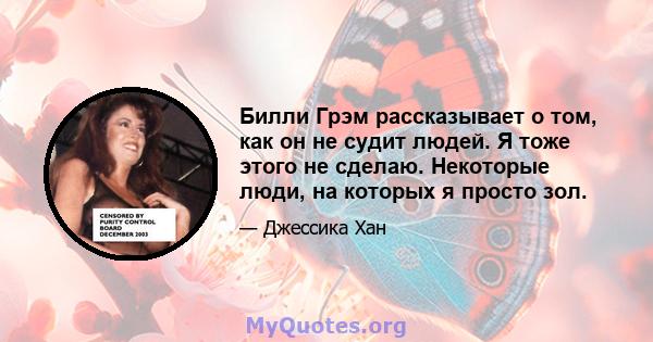 Билли Грэм рассказывает о том, как он не судит людей. Я тоже этого не сделаю. Некоторые люди, на которых я просто зол.