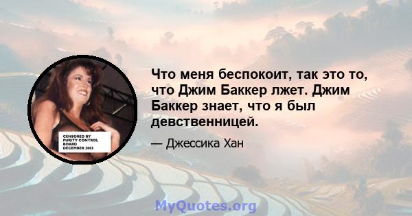 Что меня беспокоит, так это то, что Джим Баккер лжет. Джим Баккер знает, что я был девственницей.