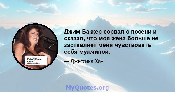 Джим Баккер сорвал с посени и сказал, что моя жена больше не заставляет меня чувствовать себя мужчиной.