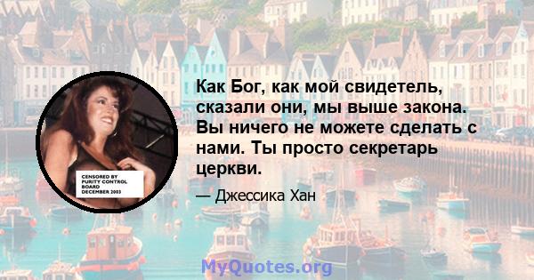 Как Бог, как мой свидетель, сказали они, мы выше закона. Вы ничего не можете сделать с нами. Ты просто секретарь церкви.