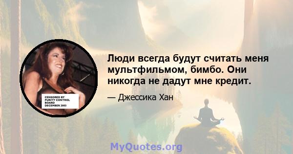 Люди всегда будут считать меня мультфильмом, бимбо. Они никогда не дадут мне кредит.