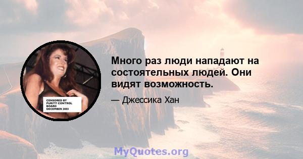 Много раз люди нападают на состоятельных людей. Они видят возможность.