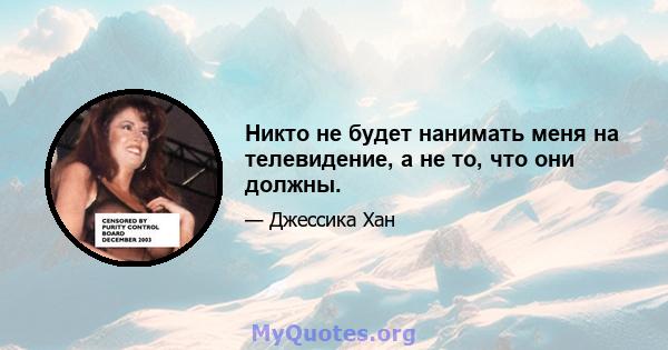 Никто не будет нанимать меня на телевидение, а не то, что они должны.