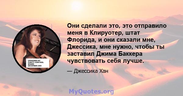 Они сделали это, это отправило меня в Клируотер, штат Флорида, и они сказали мне, Джессика, мне нужно, чтобы ты заставил Джима Баккера чувствовать себя лучше.