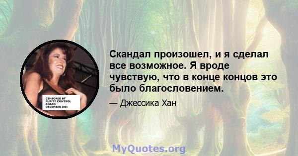 Скандал произошел, и я сделал все возможное. Я вроде чувствую, что в конце концов это было благословением.