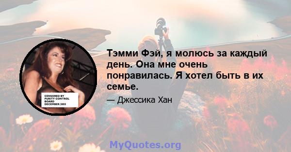 Тэмми Фэй, я молюсь за каждый день. Она мне очень понравилась. Я хотел быть в их семье.