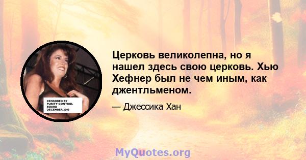 Церковь великолепна, но я нашел здесь свою церковь. Хью Хефнер был не чем иным, как джентльменом.