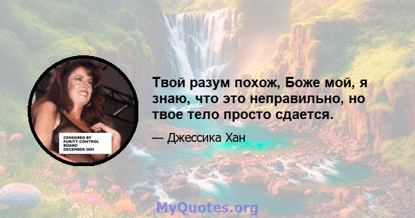 Твой разум похож, Боже мой, я знаю, что это неправильно, но твое тело просто сдается.