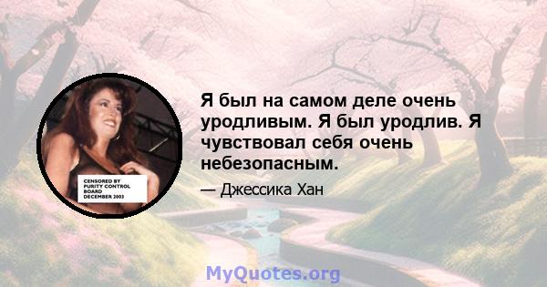 Я был на самом деле очень уродливым. Я был уродлив. Я чувствовал себя очень небезопасным.