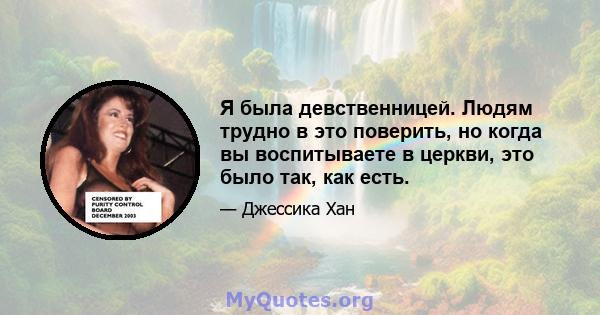 Я была девственницей. Людям трудно в это поверить, но когда вы воспитываете в церкви, это было так, как есть.