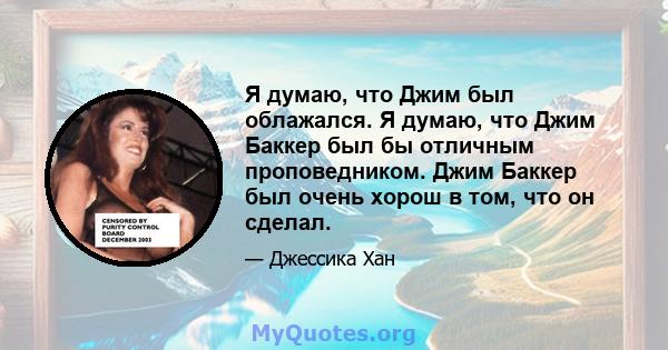 Я думаю, что Джим был облажался. Я думаю, что Джим Баккер был бы отличным проповедником. Джим Баккер был очень хорош в том, что он сделал.