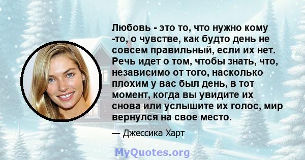 Любовь - это то, что нужно кому -то, о чувстве, как будто день не совсем правильный, если их нет. Речь идет о том, чтобы знать, что, независимо от того, насколько плохим у вас был день, в тот момент, когда вы увидите их 