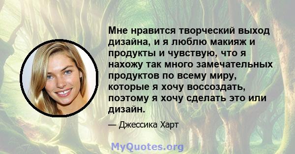 Мне нравится творческий выход дизайна, и я люблю макияж и продукты и чувствую, что я нахожу так много замечательных продуктов по всему миру, которые я хочу воссоздать, поэтому я хочу сделать это или дизайн.