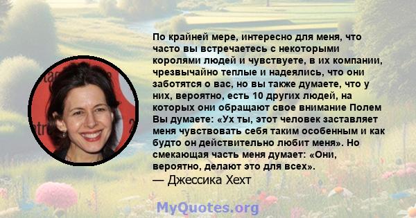 По крайней мере, интересно для меня, что часто вы встречаетесь с некоторыми королями людей и чувствуете, в их компании, чрезвычайно теплые и надеялись, что они заботятся о вас, но вы также думаете, что у них, вероятно,