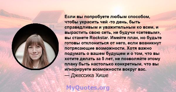 Если вы попробуете любым способом, чтобы украсить чей -то день, быть справедливым и уважительным ко всем, и вырастить свою сеть, не будучи «сетевым», вы станете Rockstar. Имейте план, но будьте готовы отклониться от