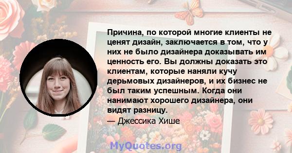 Причина, по которой многие клиенты не ценят дизайн, заключается в том, что у них не было дизайнера доказывать им ценность его. Вы должны доказать это клиентам, которые наняли кучу дерьмовых дизайнеров, и их бизнес не