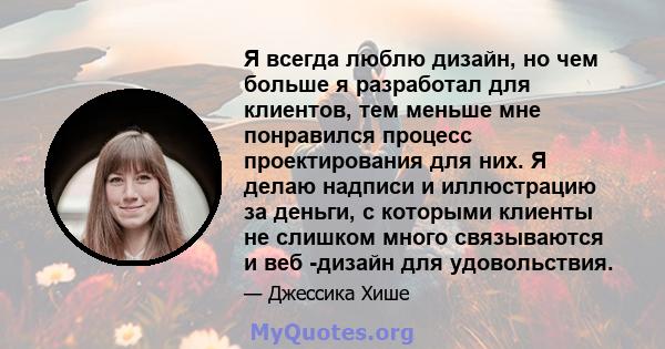 Я всегда люблю дизайн, но чем больше я разработал для клиентов, тем меньше мне понравился процесс проектирования для них. Я делаю надписи и иллюстрацию за деньги, с которыми клиенты не слишком много связываются и веб