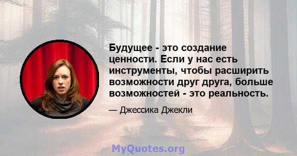 Будущее - это создание ценности. Если у нас есть инструменты, чтобы расширить возможности друг друга, больше возможностей - это реальность.