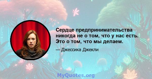 Сердце предпринимательства никогда не о том, что у нас есть. Это о том, что мы делаем.