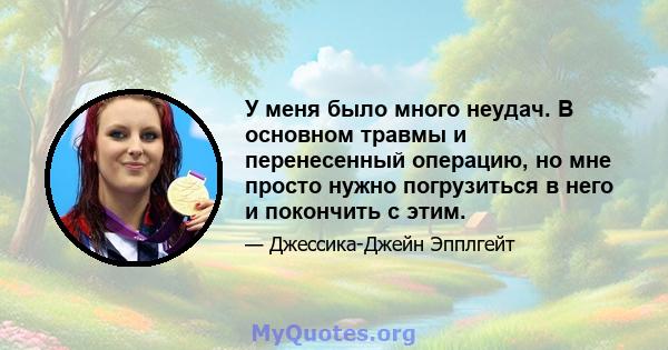 У меня было много неудач. В основном травмы и перенесенный операцию, но мне просто нужно погрузиться в него и покончить с этим.