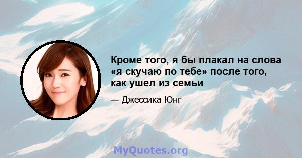 Кроме того, я бы плакал на слова «я скучаю по тебе» после того, как ушел из семьи