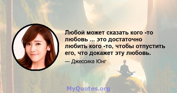 Любой может сказать кого -то любовь ... это достаточно любить кого -то, чтобы отпустить его, что докажет эту любовь.